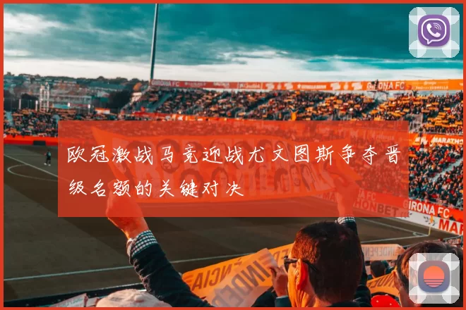 欧冠激战马竞迎战尤文图斯争夺晋级名额的关键对决