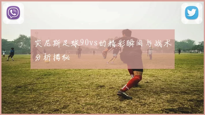 突尼斯足球90vs的精彩瞬间与战术分析揭秘
