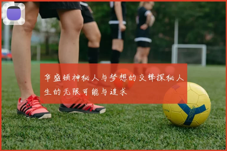 华盛顿神秘人与梦想的交锋探秘人生的无限可能与追求