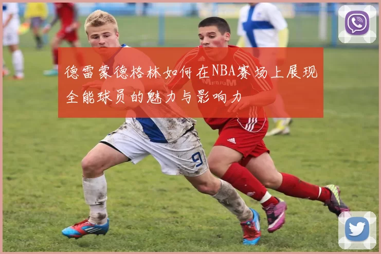 德雷蒙德格林如何在NBA赛场上展现全能球员的魅力与影响力