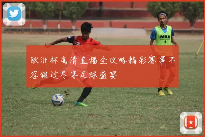 欧洲杯高清直播全攻略精彩赛事不容错过尽享足球盛宴