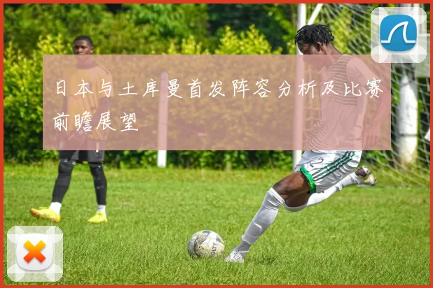 日本与土库曼首发阵容分析及比赛前瞻展望