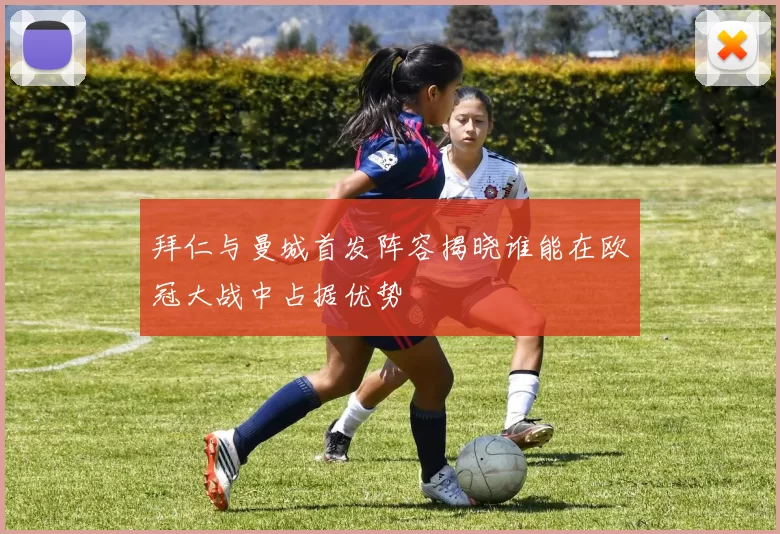 拜仁与曼城首发阵容揭晓谁能在欧冠大战中占据优势