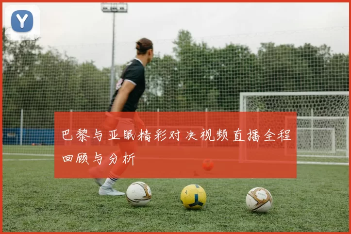 巴黎与亚眠精彩对决视频直播全程回顾与分析