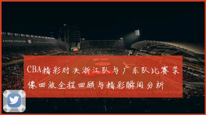 CBA精彩对决浙江队与广东队比赛录像回放全程回顾与精彩瞬间分析