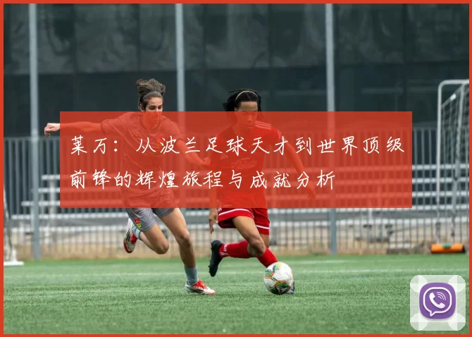 莱万：从波兰足球天才到世界顶级前锋的辉煌旅程与成就分析