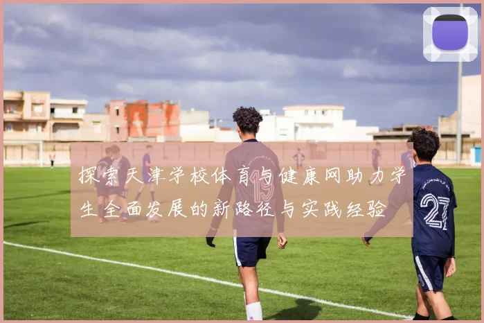 探索天津学校体育与健康网助力学生全面发展的新路径与实践经验