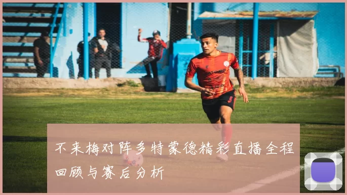 不来梅对阵多特蒙德精彩直播全程回顾与赛后分析