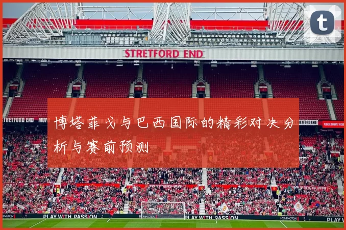 博塔菲戈与巴西国际的精彩对决分析与赛前预测