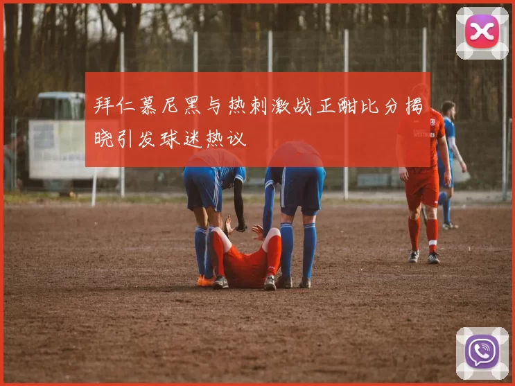 拜仁慕尼黑与热刺激战正酣比分揭晓引发球迷热议