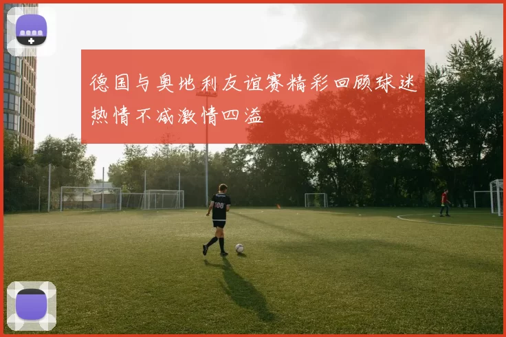 德国与奥地利友谊赛精彩回顾球迷热情不减激情四溢