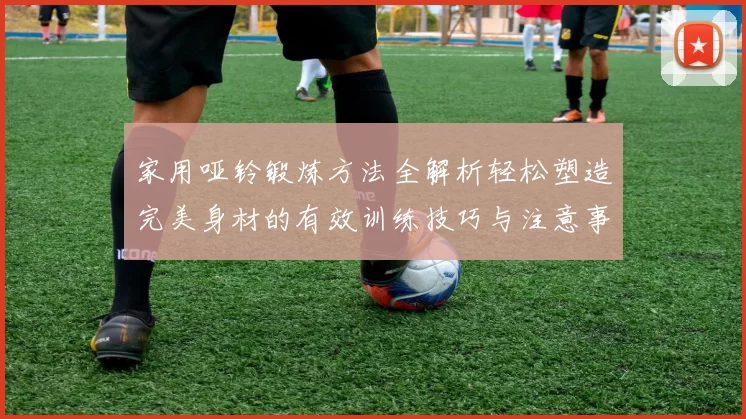 家用哑铃锻炼方法全解析轻松塑造完美身材的有效训练技巧与注意事项