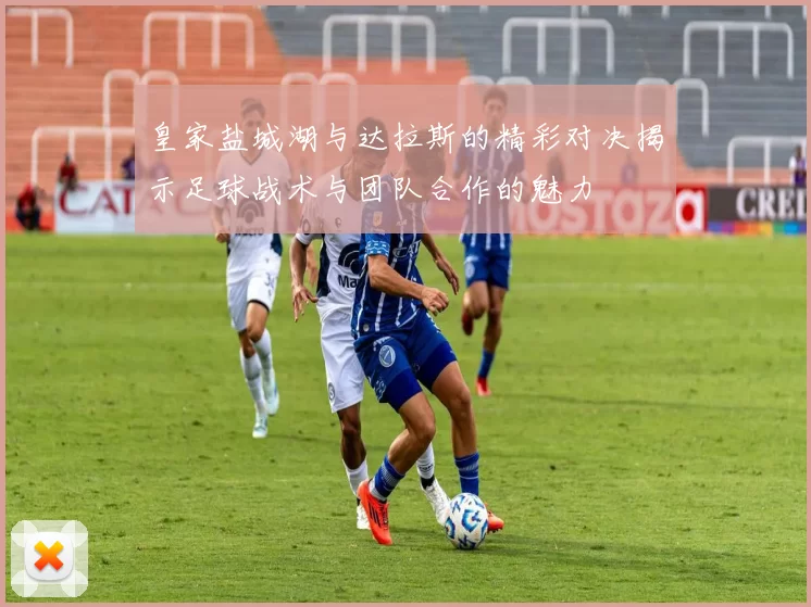 皇家盐城湖与达拉斯的精彩对决揭示足球战术与团队合作的魅力