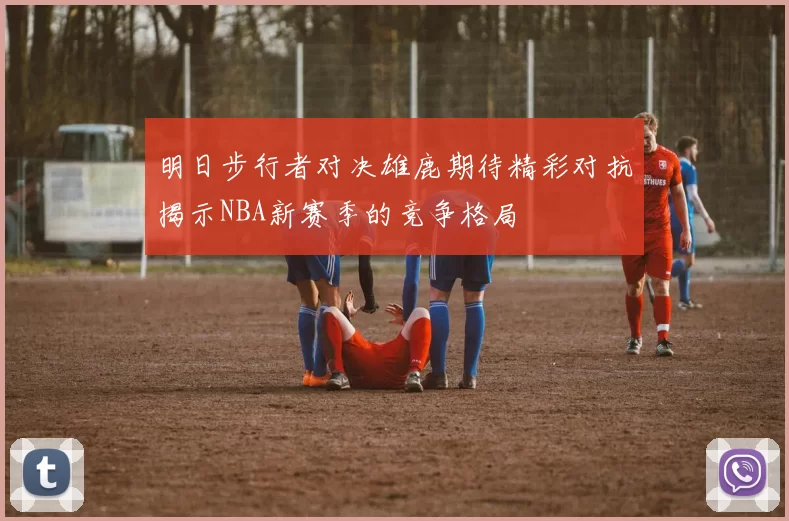 明日步行者对决雄鹿期待精彩对抗揭示NBA新赛季的竞争格局
