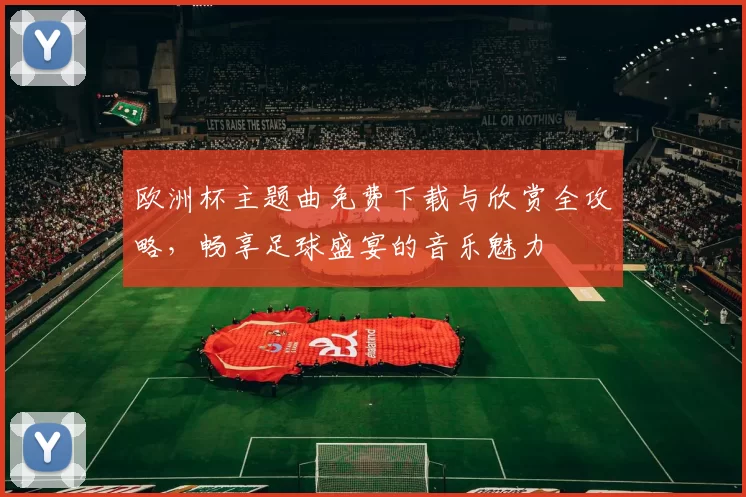 欧洲杯主题曲免费下载与欣赏全攻略，畅享足球盛宴的音乐魅力