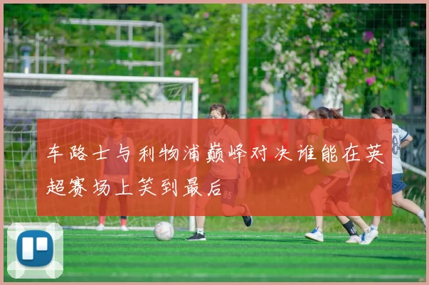 车路士与利物浦巅峰对决谁能在英超赛场上笑到最后