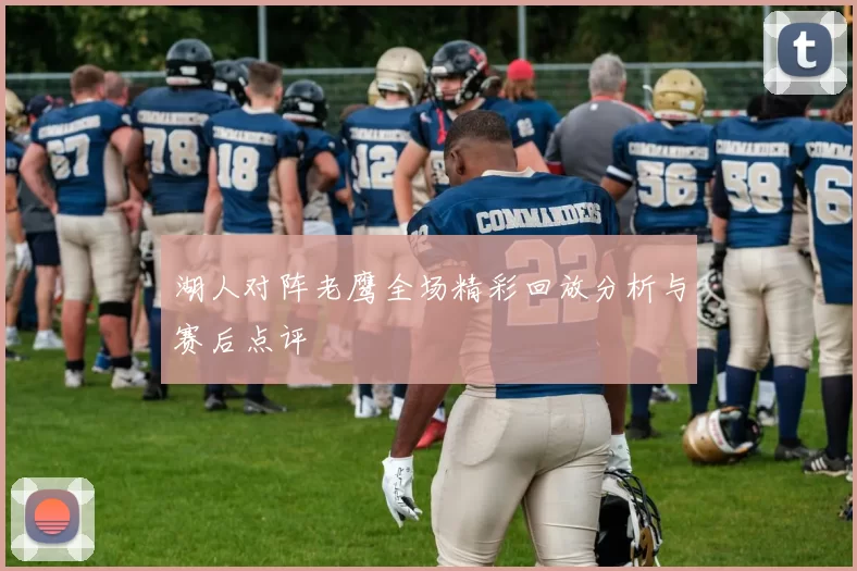 湖人对阵老鹰全场精彩回放分析与赛后点评